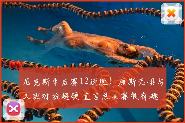 尼克斯季后赛12连胜！唐斯无惧与文班对抗超硬 直言总决赛很有趣