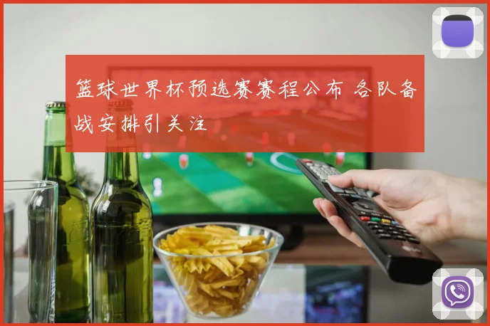 篮球世界杯预选赛赛程公布 各队备战安排引关注