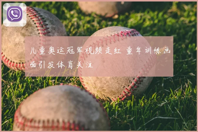 儿童奥运冠军视频走红 童年训练画面引发体育关注
