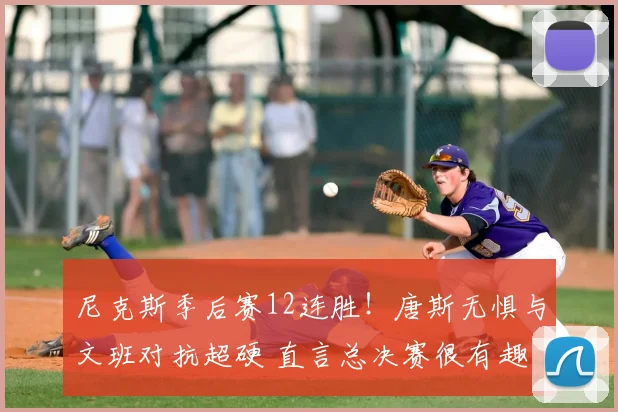 尼克斯季后赛12连胜！唐斯无惧与文班对抗超硬 直言总决赛很有趣