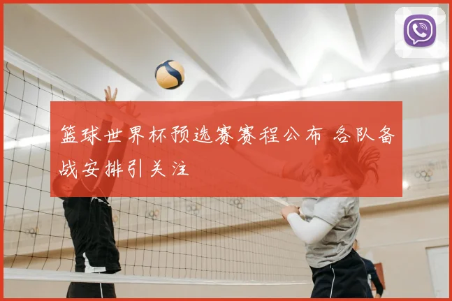 篮球世界杯预选赛赛程公布 各队备战安排引关注