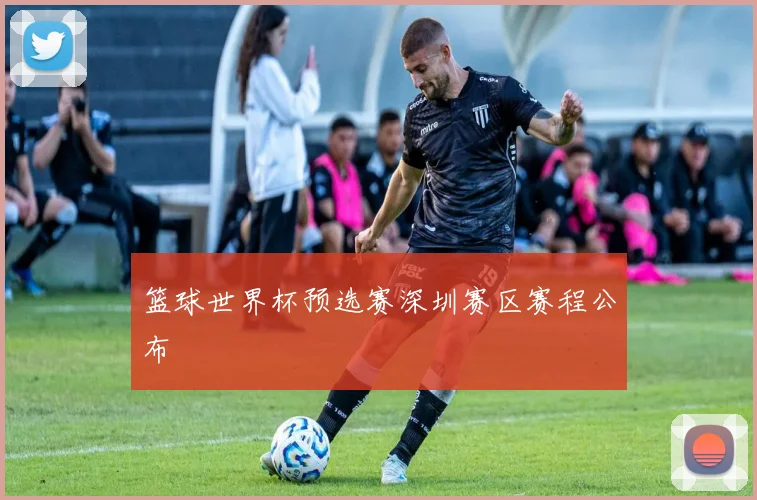 篮球世界杯预选赛深圳赛区赛程公布