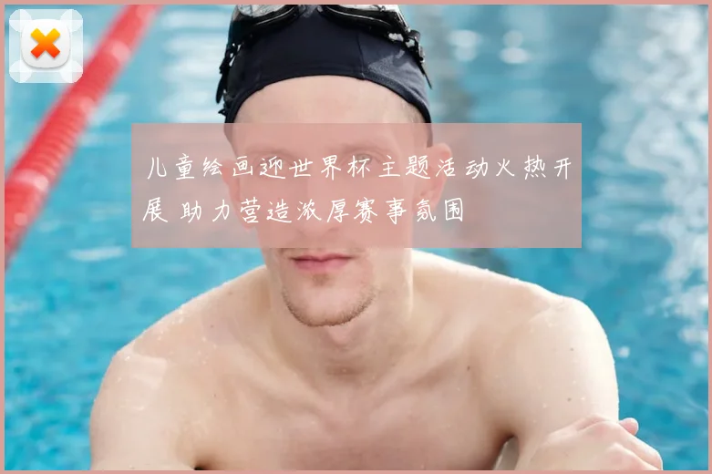 儿童绘画迎世界杯主题活动火热开展 助力营造浓厚赛事氛围